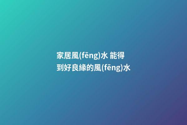 家居風(fēng)水 能得到好良緣的風(fēng)水